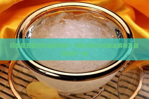 印度尼西亚燕窝如何制作？传统与现代化做法解析及食用技巧一览