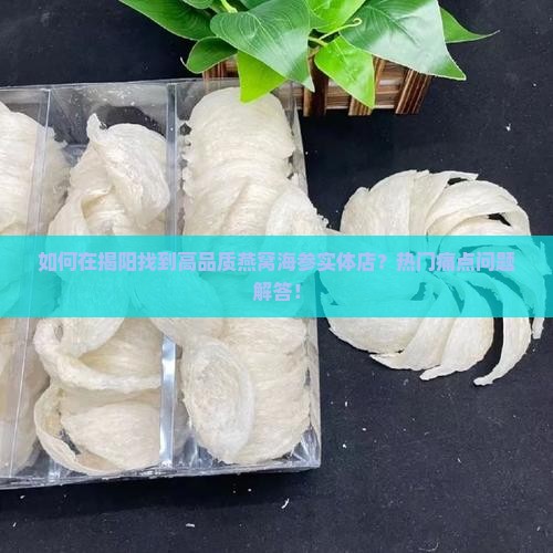 如何在揭阳找到高品质燕窝海参实体店？热门痛点问题解答！