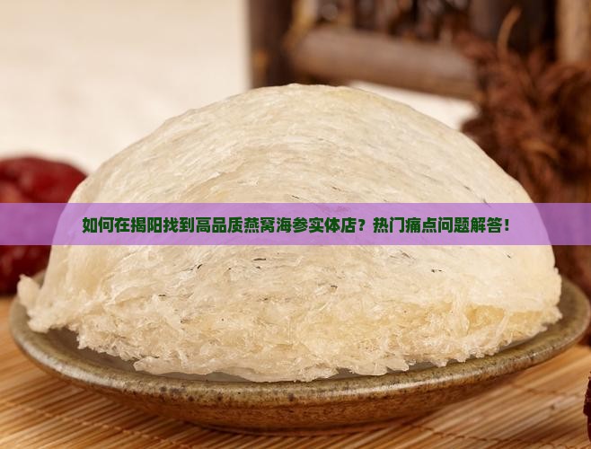 如何在揭阳找到高品质燕窝海参实体店？热门痛点问题解答！