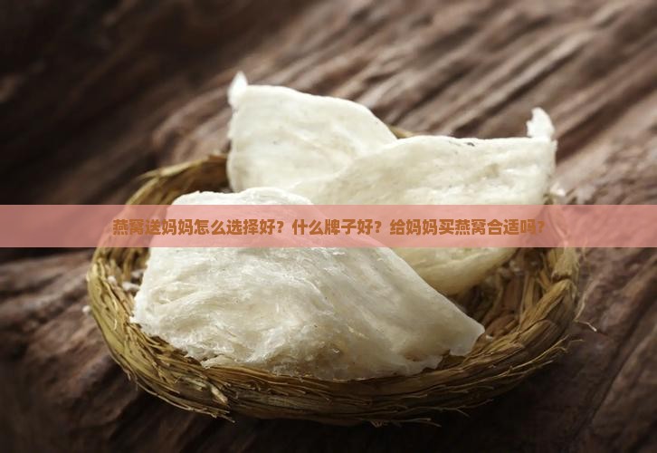 燕窝送妈妈怎么选择好？什么牌子好？给妈妈买燕窝合适吗？