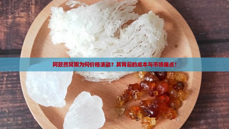 阿胶燕窝粥为何价格波动？其背后的成本与市场痛点！