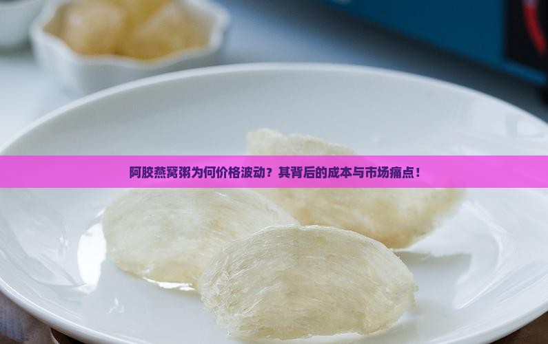 阿胶燕窝粥为何价格波动？其背后的成本与市场痛点！