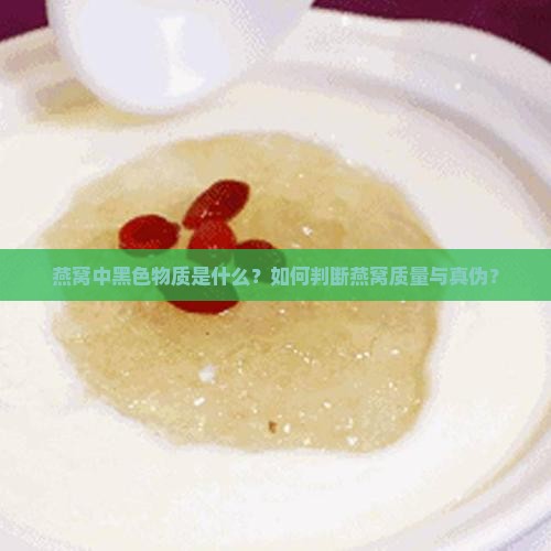 燕窝中黑色物质是什么？如何判断燕窝质量与真伪？