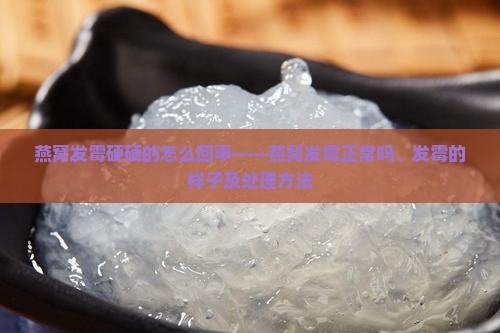 燕窝发霉硬硬的怎么回事——燕窝发霉正常吗、发霉的样子及处理方法