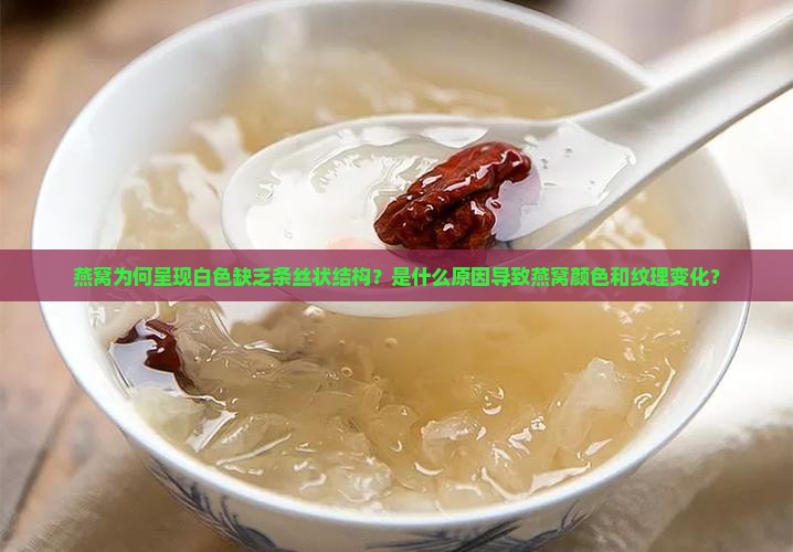 燕窝为何呈现白色缺乏条丝状结构？是什么原因导致燕窝颜色和纹理变化？