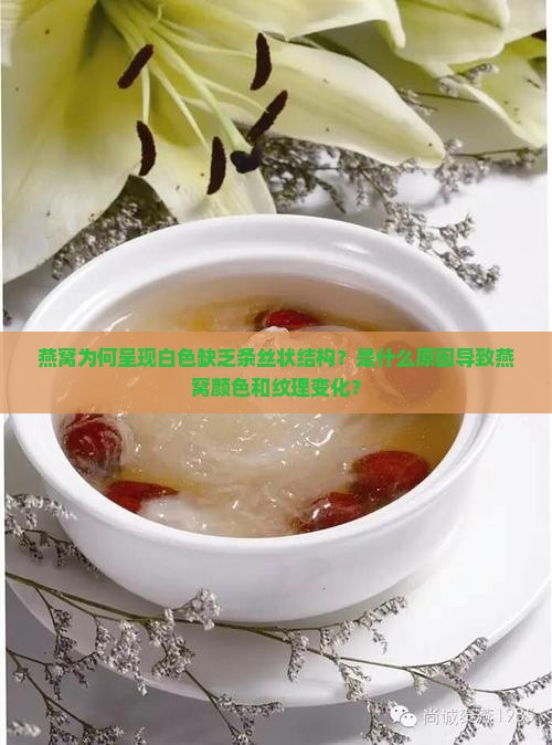 燕窝为何呈现白色缺乏条丝状结构？是什么原因导致燕窝颜色和纹理变化？