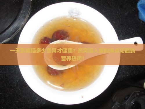 一天到底脑多少燕窝才健康？燕窝摄入量的痛点和最新营养热词！