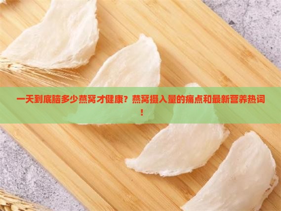 一天到底脑多少燕窝才健康？燕窝摄入量的痛点和最新营养热词！