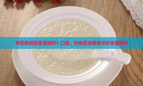 辛巴家燕窝质量如何？口感、价格及消费者评价全面解析