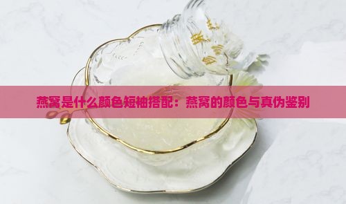 燕窝是什么颜色短袖搭配：燕窝的颜色与真伪鉴别