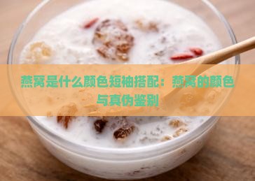 燕窝是什么颜色短袖搭配：燕窝的颜色与真伪鉴别