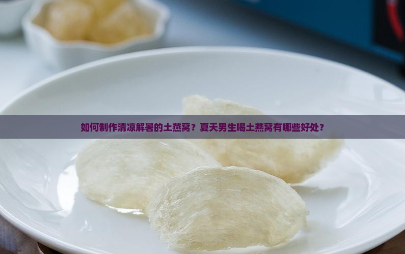 如何制作清凉解暑的土燕窝？夏天男生喝土燕窝有哪些好处？