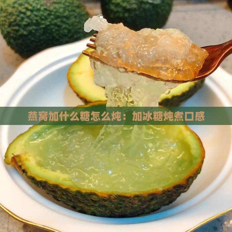 燕窝加什么糖怎么炖：加冰糖炖煮口感