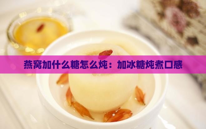 燕窝加什么糖怎么炖：加冰糖炖煮口感