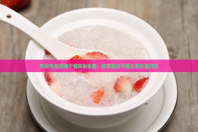 燕窝与鱼翅哪个营养更全面：胶原蛋白与蛋白质价值对比