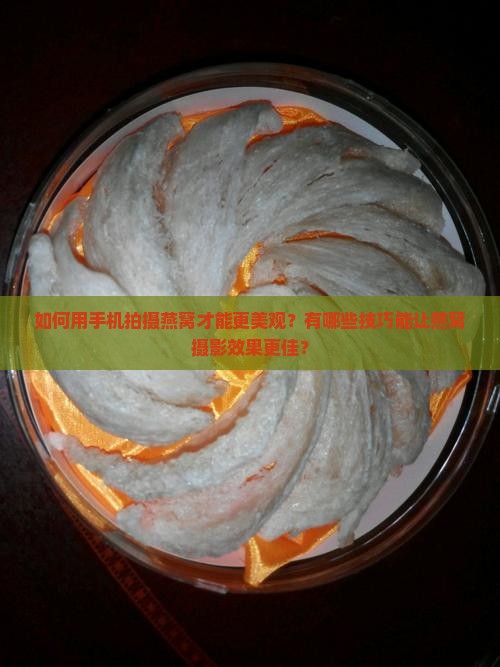如何用手机拍摄燕窝才能更美观？有哪些技巧能让燕窝摄影效果更佳？