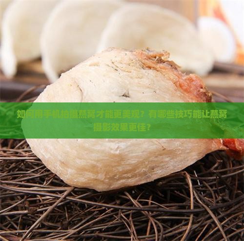 如何用手机拍摄燕窝才能更美观？有哪些技巧能让燕窝摄影效果更佳？