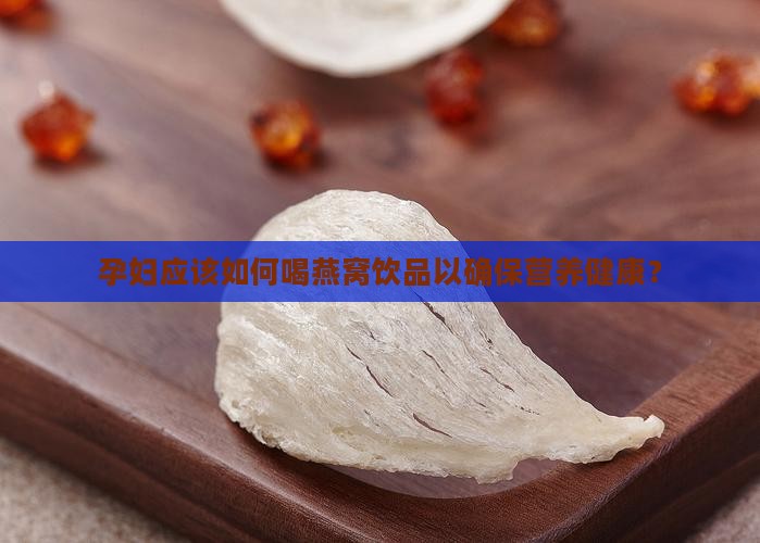 孕妇应该如何喝燕窝饮品以确保营养健康？