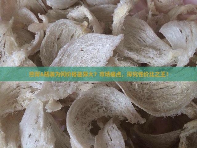 燕窝6瓶装为何价格差异大？市场痛点，探究性价比之王！