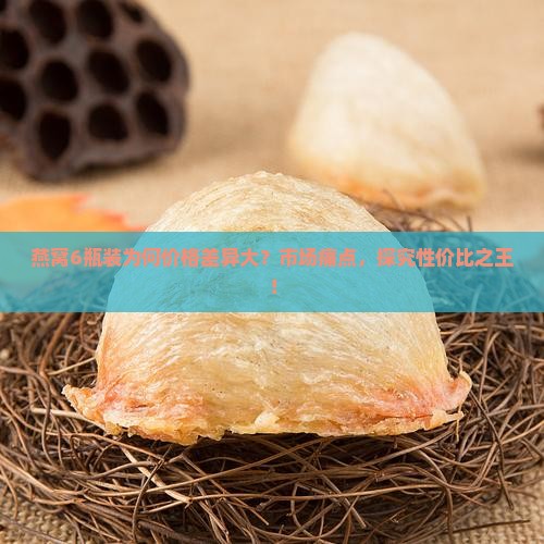 燕窝6瓶装为何价格差异大？市场痛点，探究性价比之王！