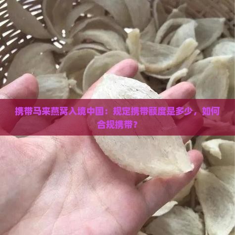 携带马来燕窝入境中国：规定携带额度是多少，如何合规携带？