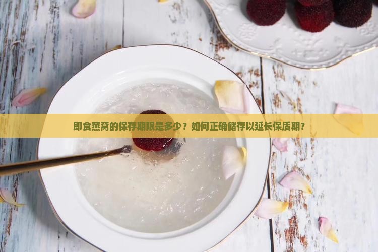 即食燕窝的保存期限是多少？如何正确储存以延长保质期？
