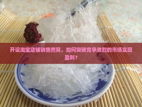 开设淘宝店铺销售燕窝，如何突破竞争激烈的市场实现盈利？