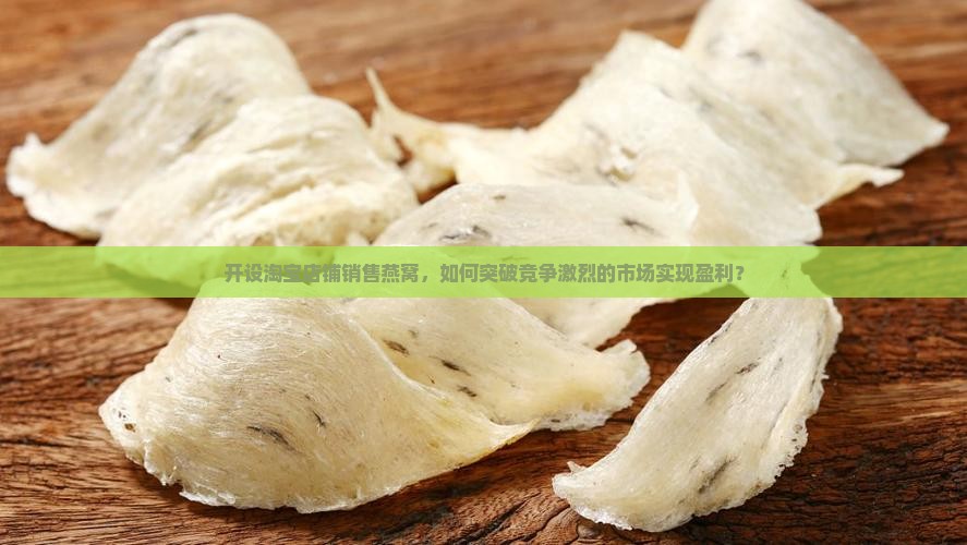 开设淘宝店铺销售燕窝，如何突破竞争激烈的市场实现盈利？