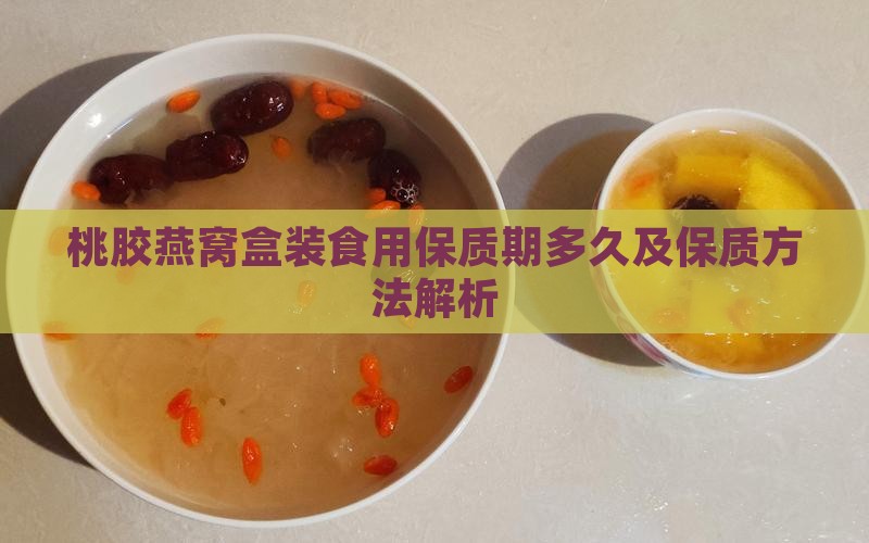 桃胶燕窝盒装食用保质期多久及保质方法解析