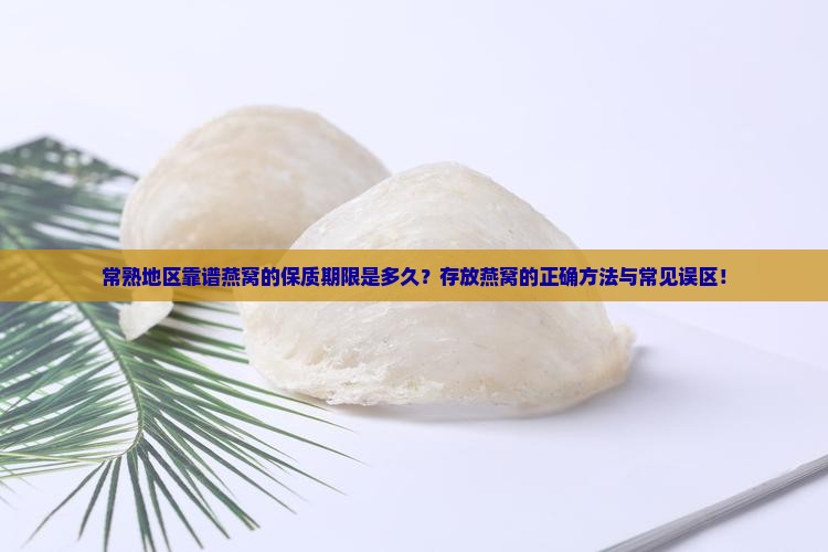 常熟地区靠谱燕窝的保质期限是多久？存放燕窝的正确方法与常见误区！