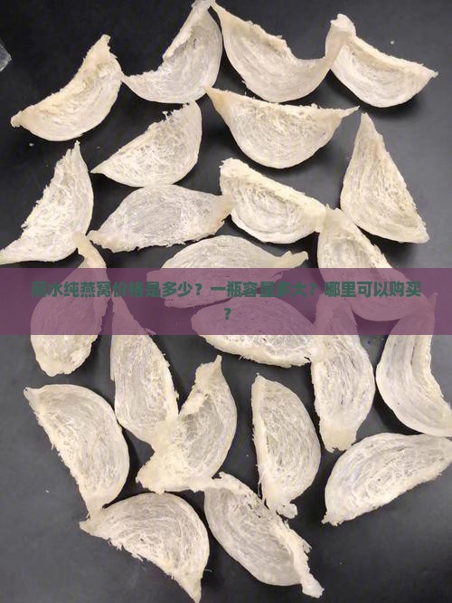丽水纯燕窝价格是多少？一瓶容量多大？哪里可以购买？