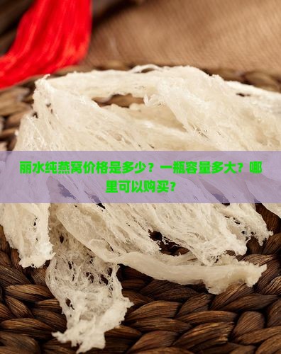 丽水纯燕窝价格是多少？一瓶容量多大？哪里可以购买？