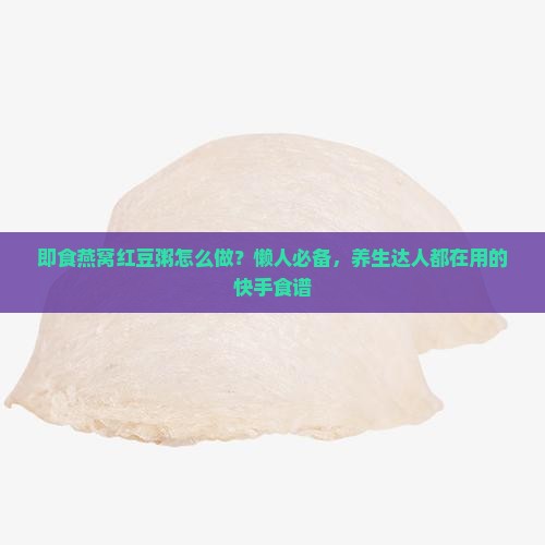 即食燕窝红豆粥怎么做？懒人必备，养生达人都在用的快手食谱