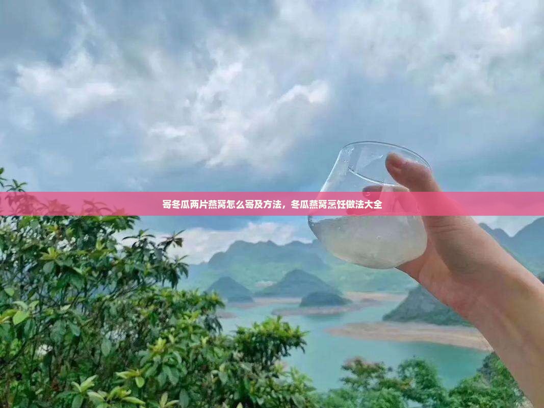 寄冬瓜两片燕窝怎么寄及方法，冬瓜燕窝烹饪做法大全