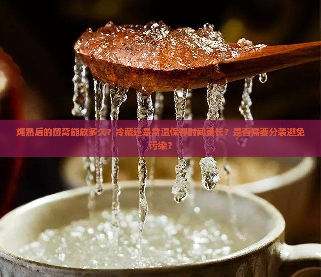 炖熟后的燕窝能放多久？冷藏还是常温保存时间更长？是否需要分装避免污染？