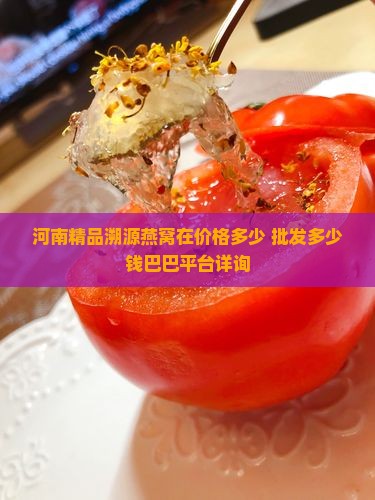 河南精品溯源燕窝在价格多少 批发多少钱巴巴平台详询