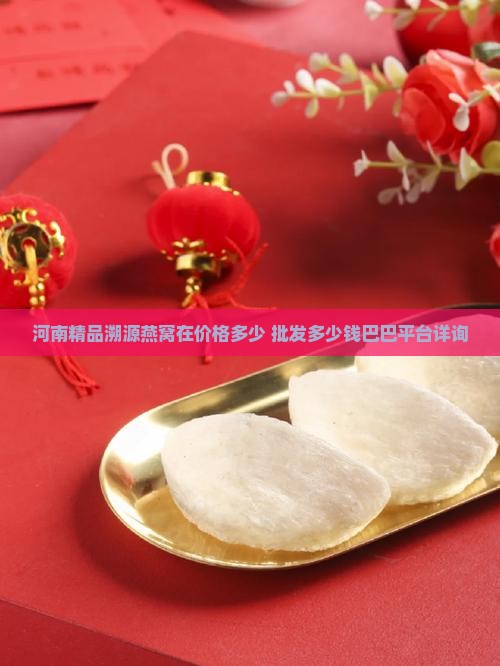 河南精品溯源燕窝在价格多少 批发多少钱巴巴平台详询