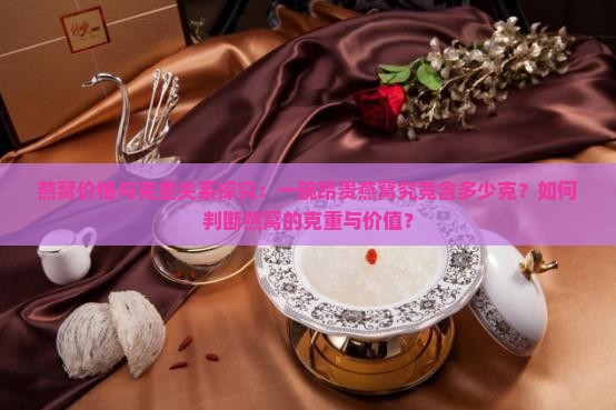 燕窝价格与克重关系探究：一碗昂贵燕窝究竟含多少克？如何判断燕窝的克重与价值？