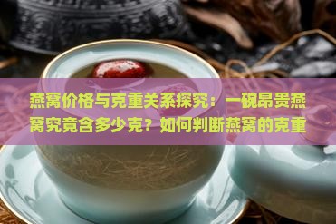 燕窝价格与克重关系探究：一碗昂贵燕窝究竟含多少克？如何判断燕窝的克重与价值？