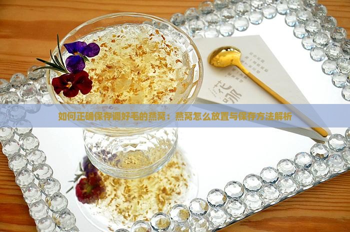 如何正确保存调好毛的燕窝：燕窝怎么放置与保存方法解析