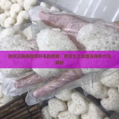 如何正确保存调好毛的燕窝：燕窝怎么放置与保存方法解析