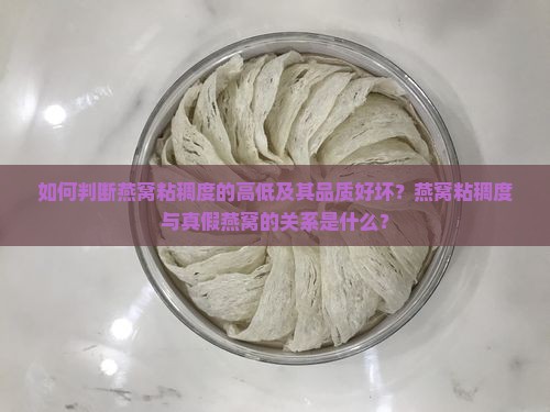 如何判断燕窝粘稠度的高低及其品质好坏？燕窝粘稠度与真假燕窝的关系是什么？