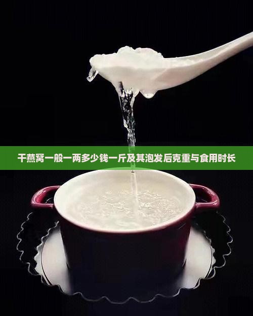 干燕窝一般一两多少钱一斤及其泡发后克重与食用时长