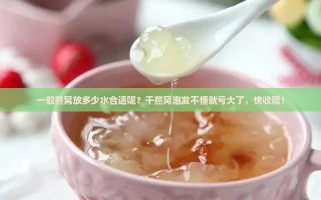 一般燕窝放多少水合适呢？干燕窝泡发不懂就亏大了，快收藏！
