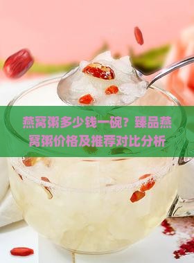 燕窝粥多少钱一碗？臻品燕窝粥价格及推荐对比分析