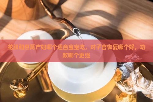 花胶和燕窝产妇哪个适合宝宝吃，对子宫恢复哪个好，功效哪个更强