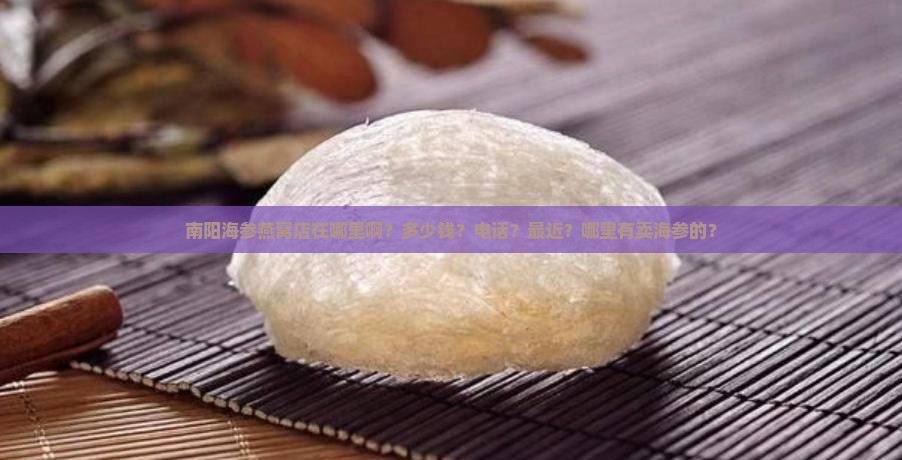 南阳海参燕窝店在哪里啊？多少钱？电话？最近？哪里有卖海参的？