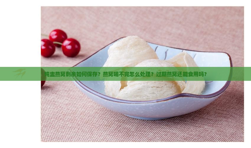 炖盅燕窝剩余如何保存？燕窝喝不完怎么处理？过期燕窝还能食用吗？