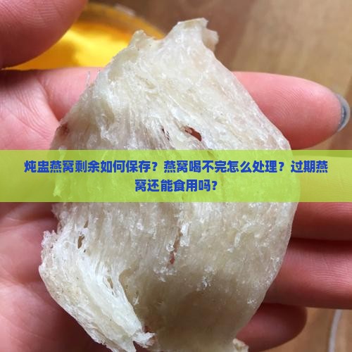 炖盅燕窝剩余如何保存？燕窝喝不完怎么处理？过期燕窝还能食用吗？