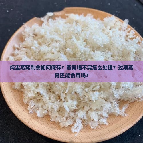 炖盅燕窝剩余如何保存？燕窝喝不完怎么处理？过期燕窝还能食用吗？